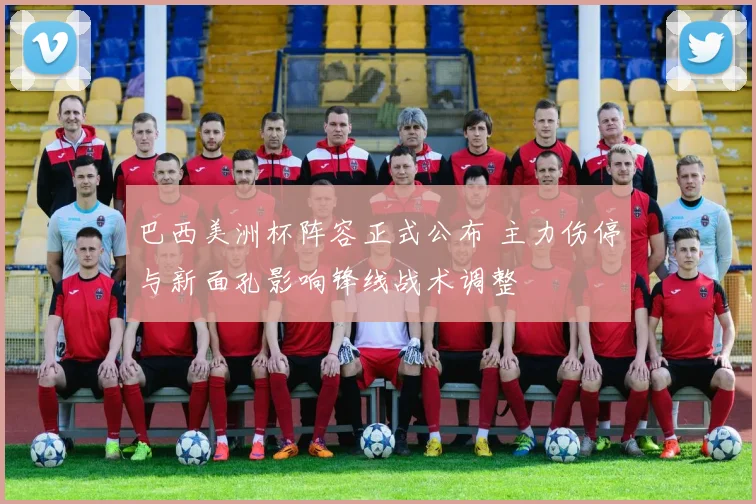 巴西美洲杯阵容正式公布 主力伤停与新面孔影响锋线战术调整