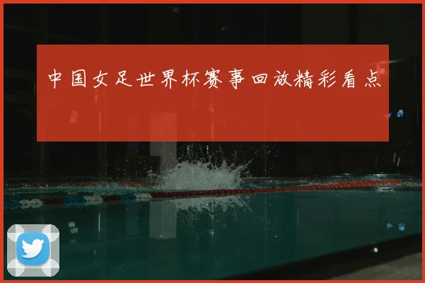 中国女足世界杯赛事回放精彩看点