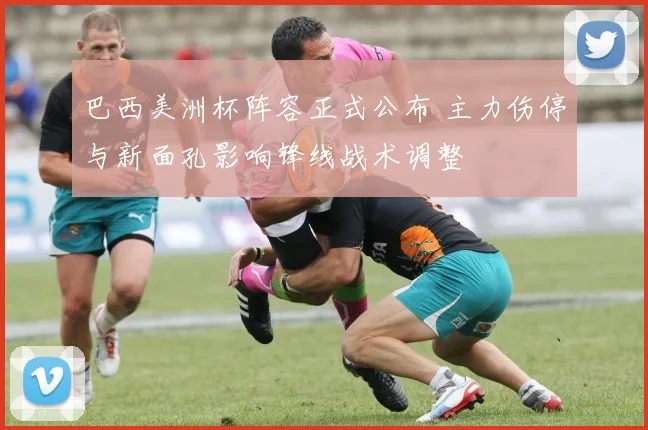 巴西美洲杯阵容正式公布 主力伤停与新面孔影响锋线战术调整