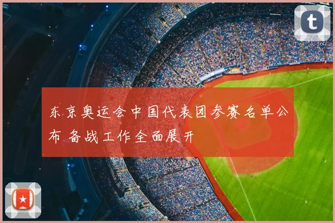 东京奥运会中国代表团参赛名单公布 备战工作全面展开