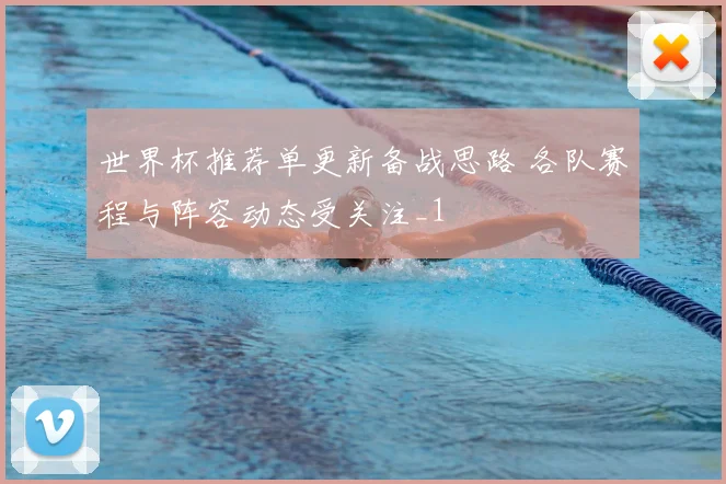 世界杯推荐单更新备战思路 各队赛程与阵容动态受关注_1