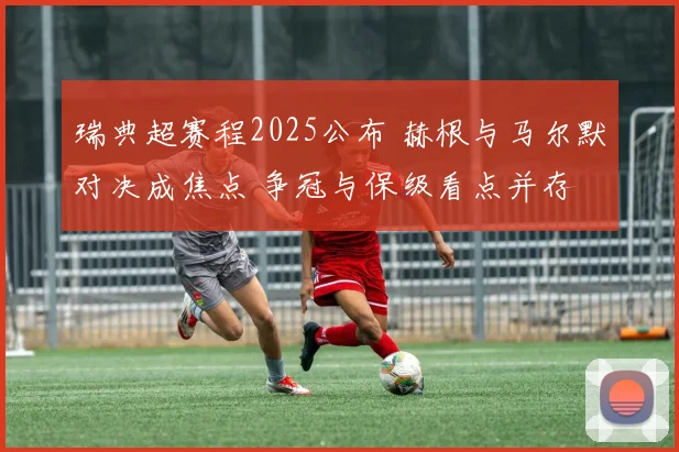 瑞典超赛程2025公布 赫根与马尔默对决成焦点 争冠与保级看点并存