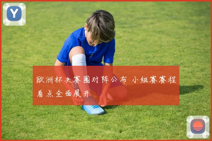 欧洲杯决赛圈对阵公布 小组赛赛程看点全面展开