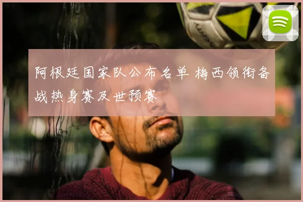阿根廷国家队公布名单 梅西领衔备战热身赛及世预赛