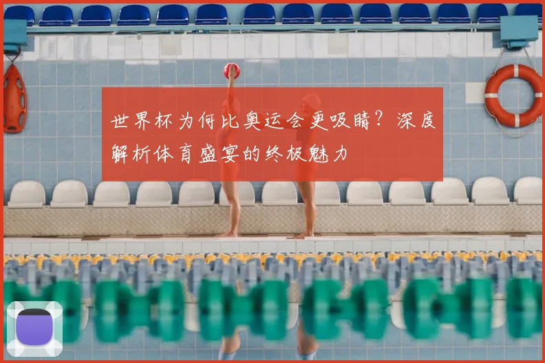 世界杯为何比奥运会更吸睛?深度解析体育盛宴的终极魅力