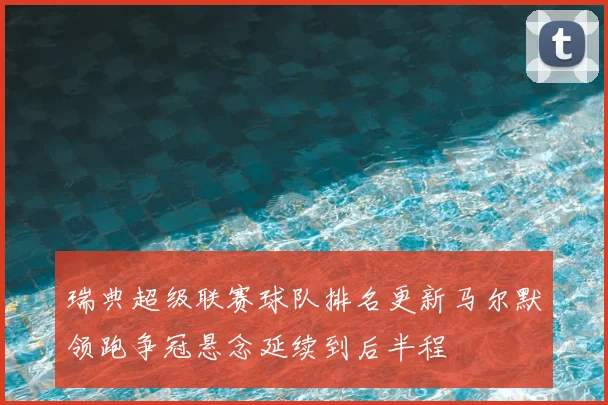 瑞典超级联赛球队排名更新马尔默领跑争冠悬念延续到后半程