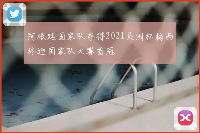 阿根廷国家队夺得2021美洲杯梅西终迎国家队大赛首冠