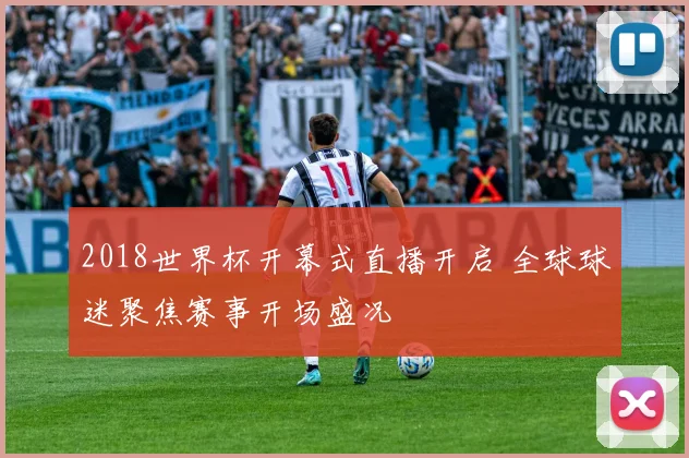 2018世界杯开幕式直播开启 全球球迷聚焦赛事开场盛况