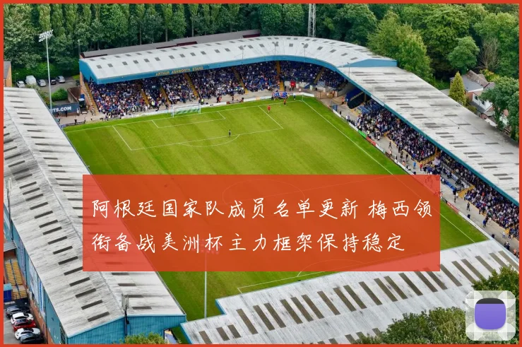 阿根廷国家队成员名单更新 梅西领衔备战美洲杯主力框架保持稳定