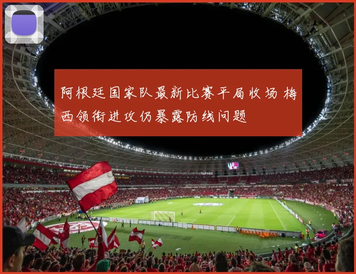 阿根廷国家队最新比赛平局收场 梅西领衔进攻仍暴露防线问题