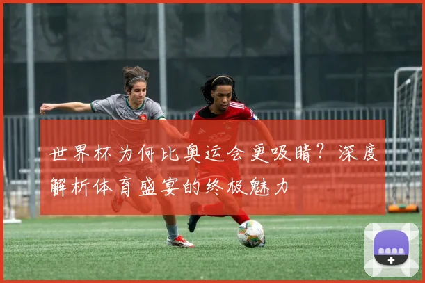世界杯为何比奥运会更吸睛?深度解析体育盛宴的终极魅力
