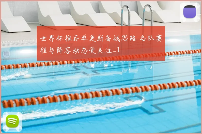 世界杯推荐单更新备战思路 各队赛程与阵容动态受关注_1
