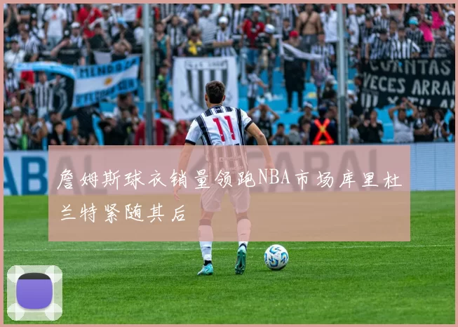 詹姆斯球衣销量领跑NBA市场库里杜兰特紧随其后