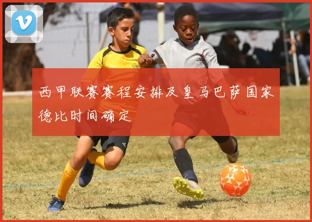 西甲联赛赛程安排及皇马巴萨国家德比时间确定
