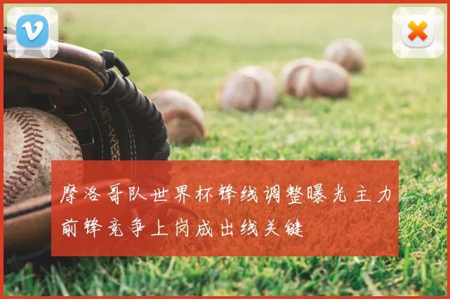 摩洛哥队世界杯锋线调整曝光主力前锋竞争上岗成出线关键