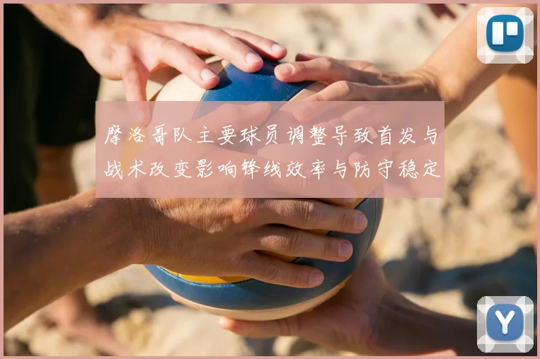 摩洛哥队主要球员调整导致首发与战术改变影响锋线效率与防守稳定