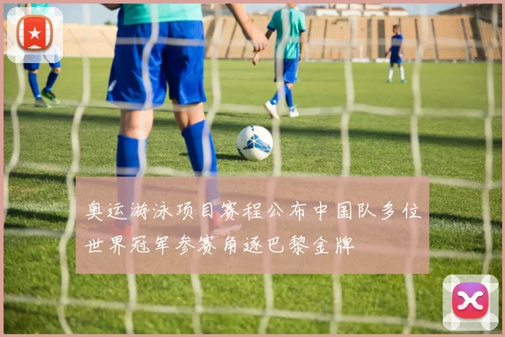 奥运游泳项目赛程公布中国队多位世界冠军参赛角逐巴黎金牌