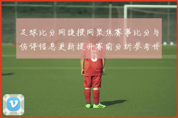 足球比分网捷报网聚焦赛事比分与伤停信息更新提升赛前分析参考价值
