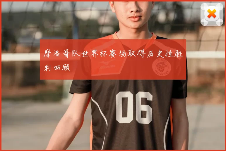 摩洛哥队世界杯赛场取得历史性胜利回顾