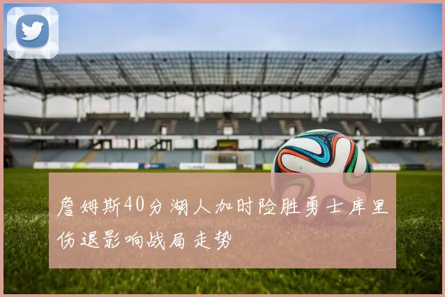 詹姆斯40分湖人加时险胜勇士库里伤退影响战局走势