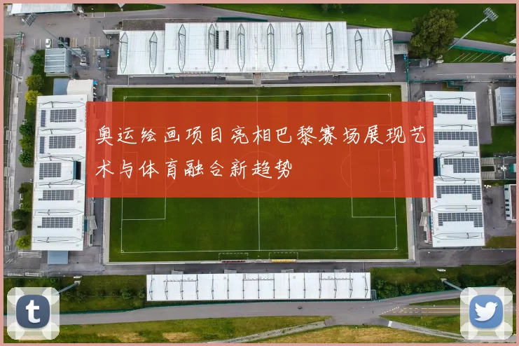 奥运绘画项目亮相巴黎赛场展现艺术与体育融合新趋势