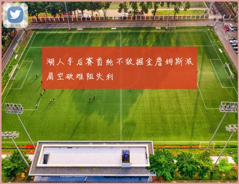 湖人季后赛首轮不敌掘金詹姆斯浓眉空砍难阻失利