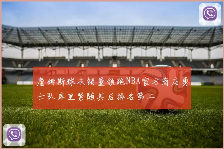 詹姆斯球衣销量领跑NBA官方商店勇士队库里紧随其后排名第二