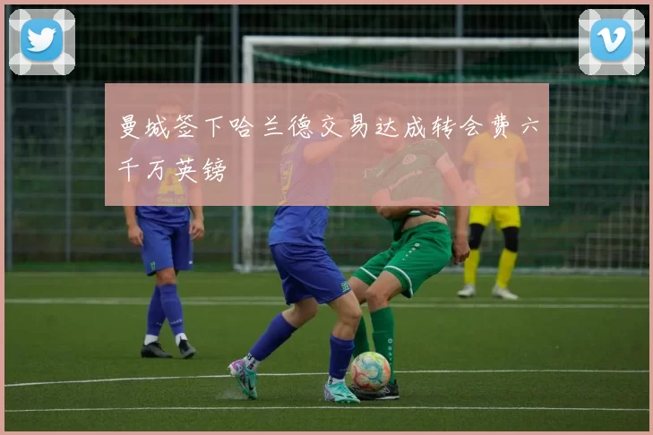 曼城签下哈兰德交易达成转会费六千万英镑