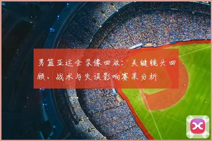 男篮亚运会录像回放：关键镜头回顾、战术与失误影响赛果分析