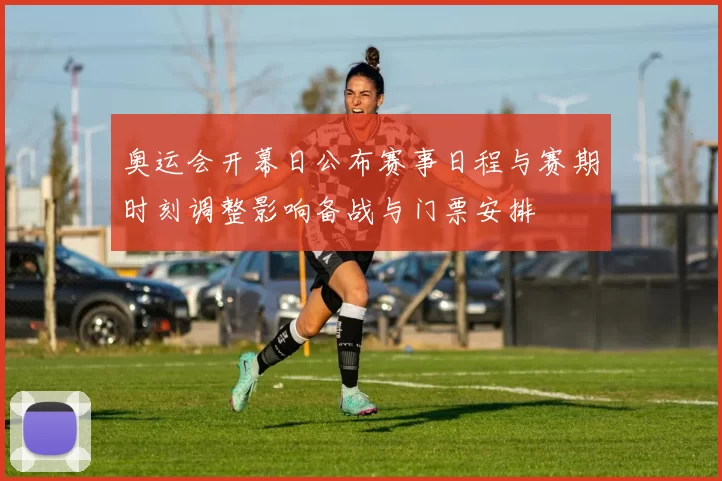 奥运会开幕日公布赛事日程与赛期时刻调整影响备战与门票安排