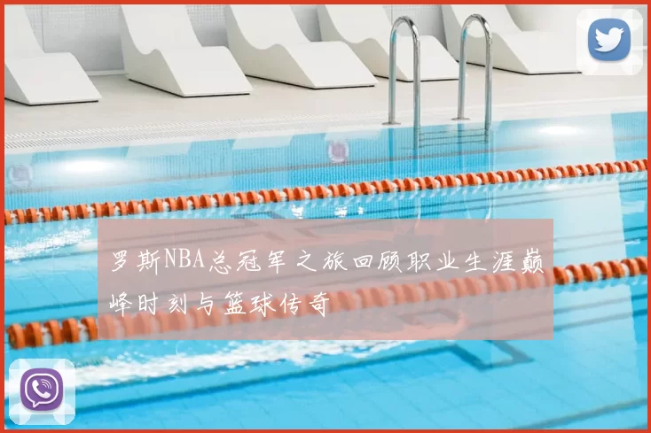 罗斯NBA总冠军之旅回顾职业生涯巅峰时刻与篮球传奇