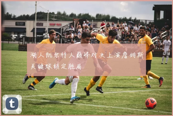 湖人凯尔特人巅峰对决上演詹姆斯关键球锁定胜局