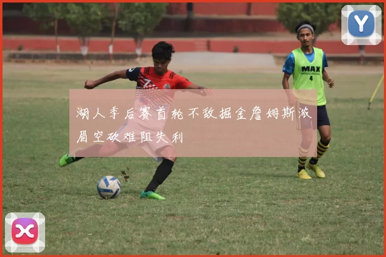 湖人季后赛首轮不敌掘金詹姆斯浓眉空砍难阻失利