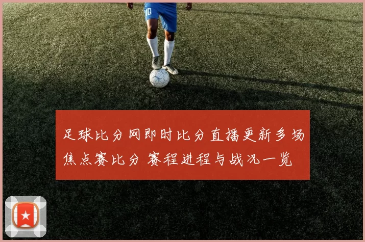 足球比分网即时比分直播更新多场焦点赛比分 赛程进程与战况一览