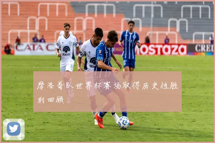 摩洛哥队世界杯赛场取得历史性胜利回顾