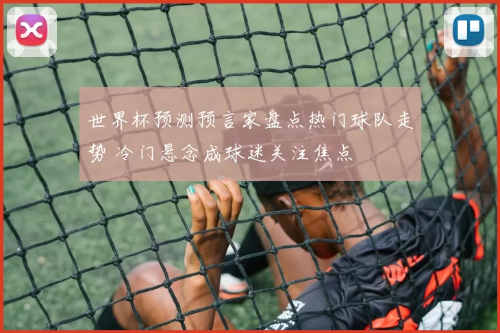 世界杯预测预言家盘点热门球队走势 冷门悬念成球迷关注焦点