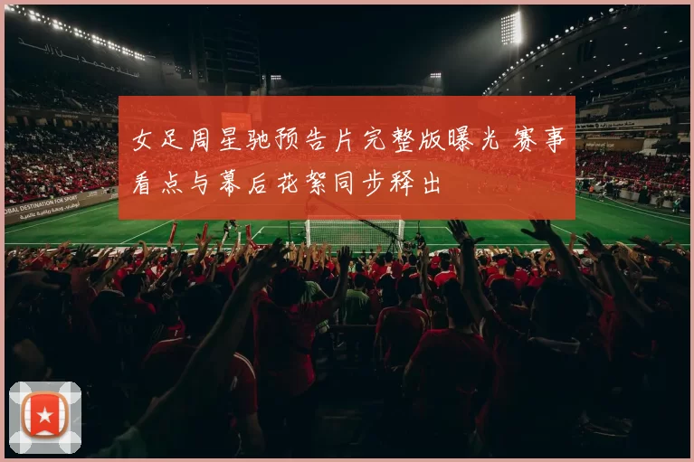 女足周星驰预告片完整版曝光 赛事看点与幕后花絮同步释出