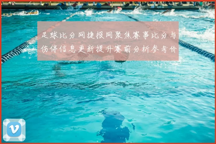 足球比分网捷报网聚焦赛事比分与伤停信息更新提升赛前分析参考价值