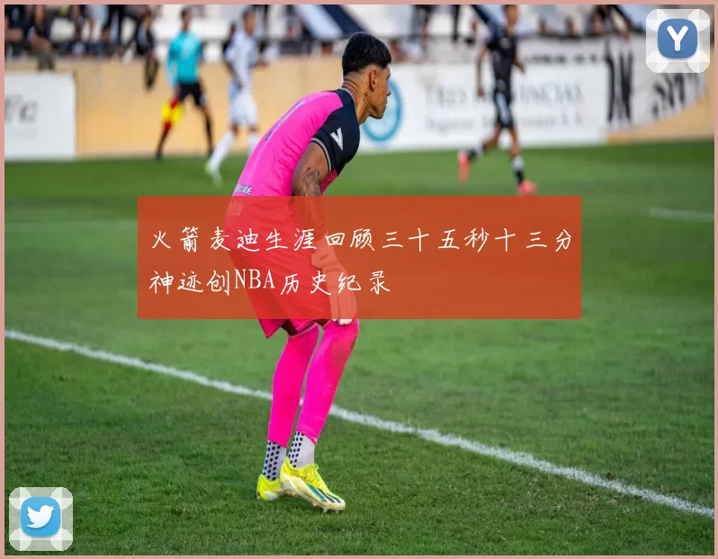 火箭麦迪生涯回顾三十五秒十三分神迹创NBA历史纪录