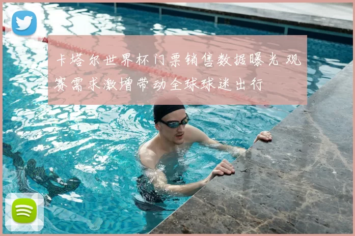 卡塔尔世界杯门票销售数据曝光 观赛需求激增带动全球球迷出行