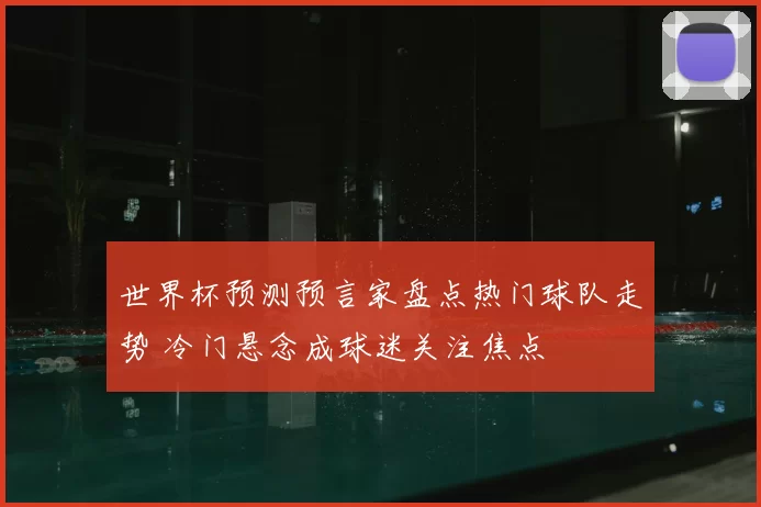 世界杯预测预言家盘点热门球队走势 冷门悬念成球迷关注焦点