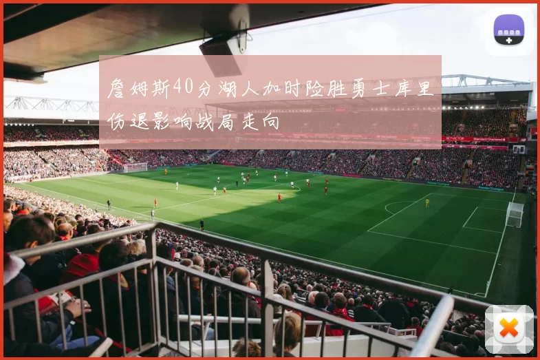 詹姆斯40分湖人加时险胜勇士库里伤退影响战局走向