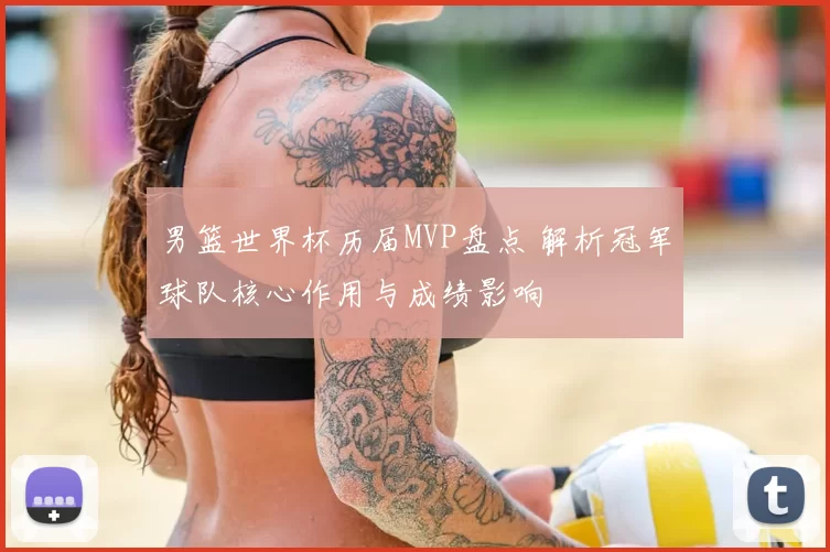 男篮世界杯历届MVP盘点 解析冠军球队核心作用与成绩影响