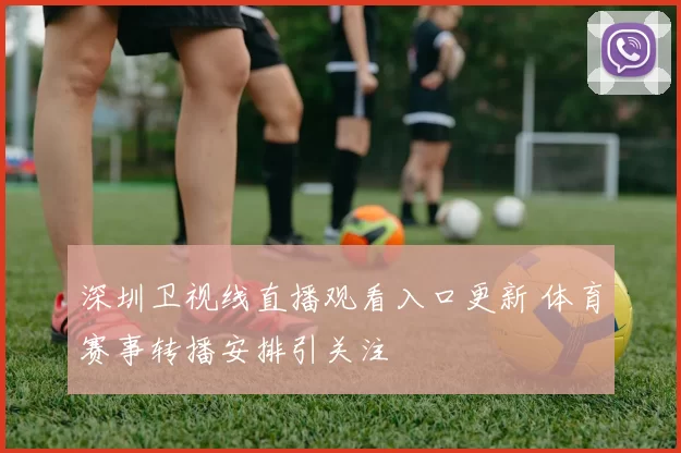 深圳卫视线直播观看入口更新 体育赛事转播安排引关注