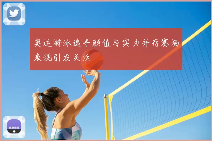 奥运游泳选手颜值与实力并存赛场表现引发关注