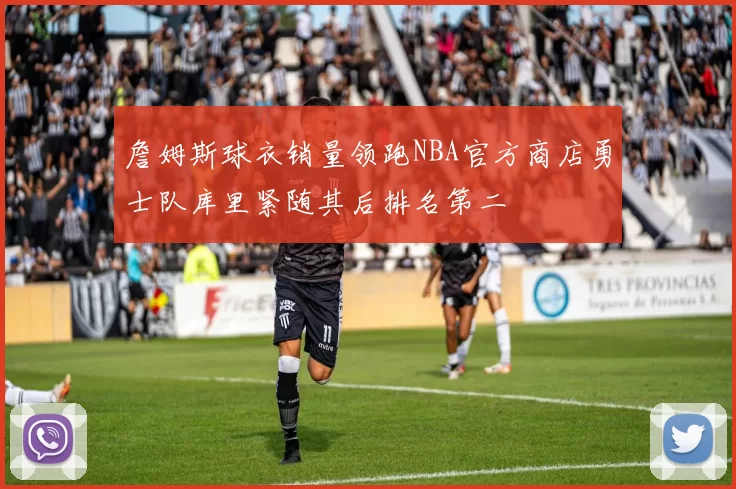 詹姆斯球衣销量领跑NBA官方商店勇士队库里紧随其后排名第二